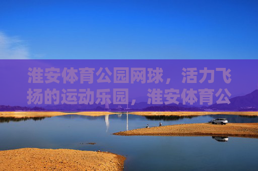 淮安体育公园网球,活力飞扬的运动乐园,淮安体育公园网球,活力飞扬的运动乐园 淮安体育公园网球,活力飞扬的运动乐园,淮安体育公园网球,活力飞扬的运动乐园