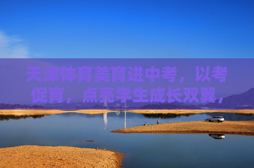 天津体育美育进中考,以考促育,点亮学生成长双翼,天津体育美育进中考,以考促育点亮成长双翼 天津体育美育进中考,以考促育,点亮学生成长双翼,天津体育美育进中考,以考促育点亮成长双翼