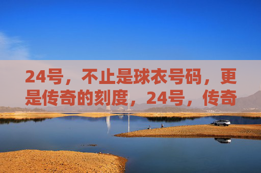 24号,不止是球衣号码,更是传奇的刻度,24号,传奇的刻度 24号,不止是球衣号码,更是传奇的刻度,24号,传奇的刻度