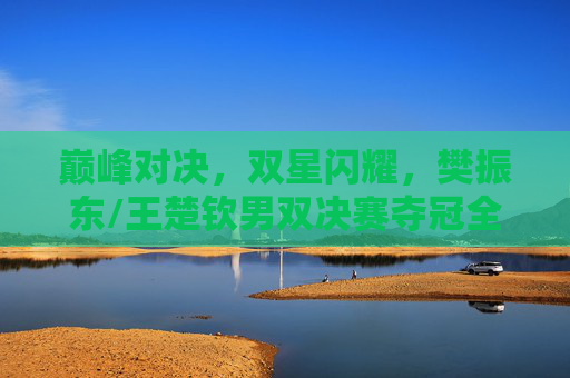 巅峰对决,双星闪耀,樊振东/王楚钦男双决赛夺冠全纪实,巅峰对决双星闪耀,樊振东/王楚钦男双决赛夺冠纪实 巅峰对决,双星闪耀,樊振东/王楚钦男双决赛夺冠全纪实,巅峰对决双星闪耀,樊振东/王楚钦男双决赛夺冠纪实