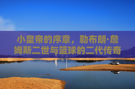 小皇帝的序章,勒布朗·詹姆斯二世与篮球的二代传奇,小皇帝序章,二代篮球传奇 小皇帝的序章,勒布朗·詹姆斯二世与篮球的二代传奇,小皇帝序章,二代篮球传奇