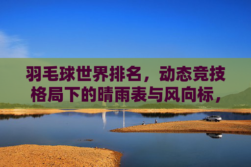羽毛球世界排名,动态竞技格局下的晴雨表与风向标,羽毛球世界排名,动态竞技格局的晴雨表与风向标 羽毛球世界排名,动态竞技格局下的晴雨表与风向标,羽毛球世界排名,动态竞技格局的晴雨表与风向标