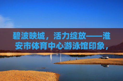碧波映城,活力绽放——淮安市体育中心游泳馆印象,碧波映城 活力绽放——淮安市体育中心游泳馆 碧波映城,活力绽放——淮安市体育中心游泳馆印象,碧波映城 活力绽放——淮安市体育中心游泳馆