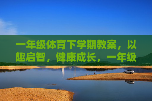 一年级体育下学期教案,以趣启智,健康成长,一年级体育下学期教案,以趣启智,健康成长 一年级体育下学期教案,以趣启智,健康成长,一年级体育下学期教案,以趣启智,健康成长