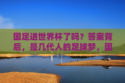 国足进世界杯了吗?答案背后,是几代人的足球梦,国足进世界杯了吗?答案背后,是几代人的足球梦 国足进世界杯了吗?答案背后,是几代人的足球梦,国足进世界杯了吗?答案背后,是几代人的足球梦