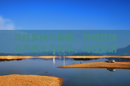 马拉多纳与梅西,阿根廷球王的星火与传承,马拉多纳与梅西,阿根廷球王的星火传承 马拉多纳与梅西,阿根廷球王的星火与传承,马拉多纳与梅西,阿根廷球王的星火传承