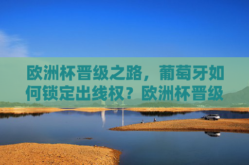 欧洲杯晋级之路,葡萄牙如何锁定出线权?欧洲杯晋级之路,葡萄牙锁定出线权 欧洲杯晋级之路,葡萄牙如何锁定出线权?欧洲杯晋级之路,葡萄牙锁定出线权