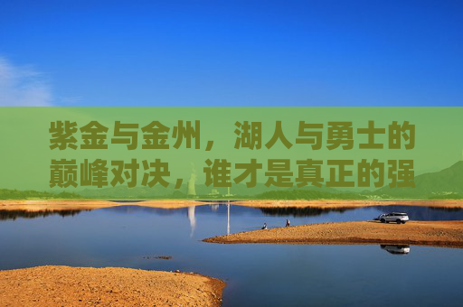 紫金与金州,湖人与勇士的巅峰对决,谁才是真正的强队?紫金金州巅峰对决,湖勇谁是真正的强队? 紫金与金州,湖人与勇士的巅峰对决,谁才是真正的强队?紫金金州巅峰对决,湖勇谁是真正的强队?