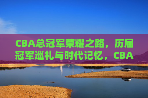CBA总冠军荣耀之路,历届冠军巡礼与时代记忆,CBA总冠军荣耀之路,历届冠军巡礼与时代记忆 CBA总冠军荣耀之路,历届冠军巡礼与时代记忆,CBA总冠军荣耀之路,历届冠军巡礼与时代记忆