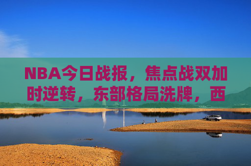 NBA今日战报,焦点战双加时逆转,东部格局洗牌,西部排名再变 NBA今日战报,焦点战双加时逆转,东部格局洗牌,西部排名再变