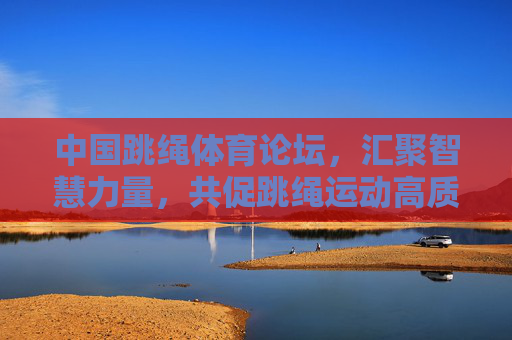 中国跳绳体育论坛,汇聚智慧力量,共促跳绳运动高质量发展,中国跳绳体育论坛,汇聚智慧 共促跳绳运动高质量发展 中国跳绳体育论坛,汇聚智慧力量,共促跳绳运动高质量发展,中国跳绳体育论坛,汇聚智慧 共促跳绳运动高质量发展
