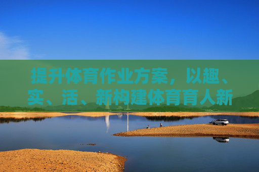 提升体育作业方案,以趣、实、活、新构建体育育人新生态,趣实活新赋能体育作业方案 构建体育育人新生态 提升体育作业方案,以趣、实、活、新构建体育育人新生态,趣实活新赋能体育作业方案 构建体育育人新生态