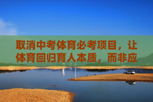 取消中考体育必考项目,让体育回归育人本质,而非应试工具,取消中考体育必考,体育回归育人本质 取消中考体育必考项目,让体育回归育人本质,而非应试工具,取消中考体育必考,体育回归育人本质