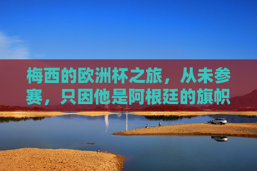 梅西的欧洲杯之旅,从未参赛,只因他是阿根廷的旗帜,梅西,欧洲杯未参赛,只因他是阿根廷旗帜 梅西的欧洲杯之旅,从未参赛,只因他是阿根廷的旗帜,梅西,欧洲杯未参赛,只因他是阿根廷旗帜