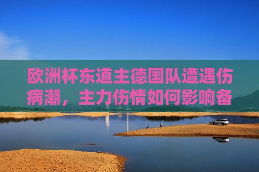 欧洲杯东道主德国队遭遇伤病潮,主力伤情如何影响备战前景?欧洲杯东道主德国队伤病潮,主力伤情影响备战前景几何? 欧洲杯东道主德国队遭遇伤病潮,主力伤情如何影响备战前景?欧洲杯东道主德国队伤病潮,主力伤情影响备战前景几何?