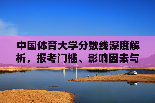 中国体育大学分数线深度解析,报考门槛、影响因素与备考策略,中国体育大学分数线深度解析,报考门槛、影响因素与备考策略 中国体育大学分数线深度解析,报考门槛、影响因素与备考策略,中国体育大学分数线深度解析,报考门槛、影响因素与备考策略