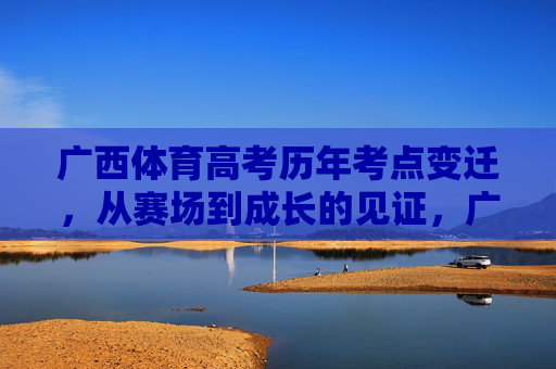 广西体育高考历年考点变迁,从赛场到成长的见证,广西体育高考考点变迁,赛场见证成长 广西体育高考历年考点变迁,从赛场到成长的见证,广西体育高考考点变迁,赛场见证成长