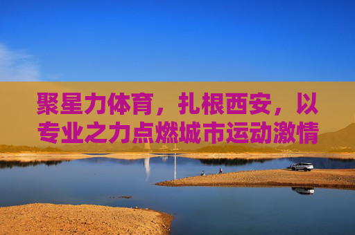 聚星力体育,扎根西安,以专业之力点燃城市运动激情,聚星力体育扎根西安,专业点燃城市运动激情 聚星力体育,扎根西安,以专业之力点燃城市运动激情,聚星力体育扎根西安,专业点燃城市运动激情