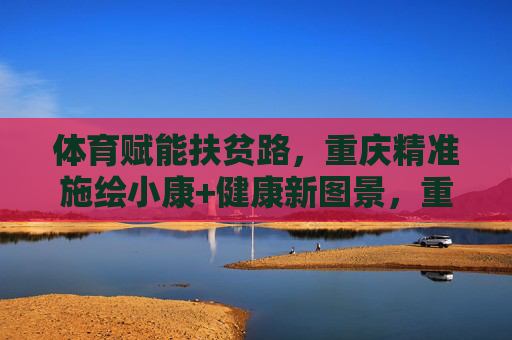 体育赋能扶贫路,重庆精准施绘小康+健康新图景,重庆体育赋能扶贫 绘就小康健康新图景 体育赋能扶贫路,重庆精准施绘小康+健康新图景,重庆体育赋能扶贫 绘就小康健康新图景