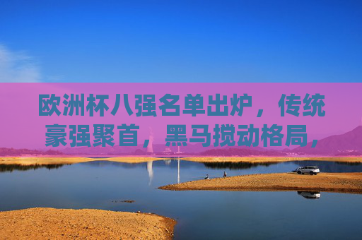 欧洲杯八强名单出炉，传统豪强聚首，黑马搅动格局，欧洲杯八强出炉，传统豪强聚首，黑马搅动格局