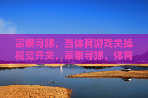 蒙眼寻踪,当体育游戏关掉视觉开关,蒙眼寻踪,体育游戏的感官突围 蒙眼寻踪,当体育游戏关掉视觉开关,蒙眼寻踪,体育游戏的感官突围