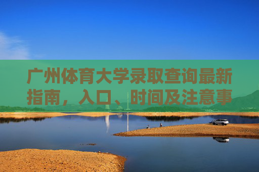 广州体育大学录取查询最新指南,入口、时间及注意事项,广州体育大学录取查询最新指南 广州体育大学录取查询最新指南,入口、时间及注意事项,广州体育大学录取查询最新指南