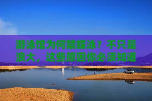 游泳馆为何禁蝶泳？不只是浪大，这些原因你必须知道，游泳馆禁蝶泳，不止浪大！这些原因你必须知道
