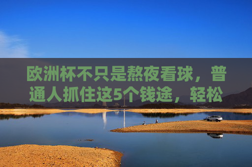 欧洲杯不只是熬夜看球,普通人抓住这5个钱途,轻松赚回啤酒钱?欧洲杯不止熬夜看球,普通人抓住5个钱途,轻松赚回啤酒钱 欧洲杯不只是熬夜看球,普通人抓住这5个钱途,轻松赚回啤酒钱?欧洲杯不止熬夜看球,普通人抓住5个钱途,轻松赚回啤酒钱