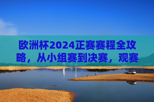 欧洲杯2024正赛赛程全攻略,从小组赛到决赛,观赛时间表速览,欧洲杯2024正赛赛程全攻略,小组赛至决赛观赛时间表速览 欧洲杯2024正赛赛程全攻略,从小组赛到决赛,观赛时间表速览,欧洲杯2024正赛赛程全攻略,小组赛至决赛观赛时间表速览