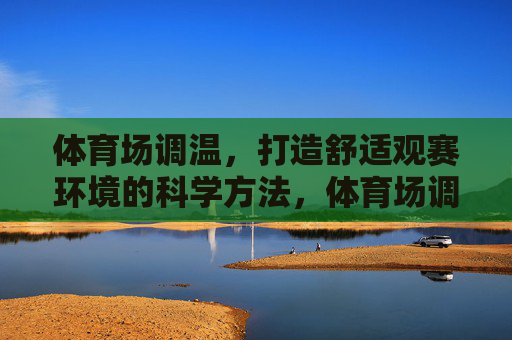 体育场调温,打造舒适观赛环境的科学方法,体育场调温,科学打造舒适观赛环境 体育场调温,打造舒适观赛环境的科学方法,体育场调温,科学打造舒适观赛环境