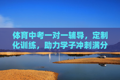 体育中考一对一辅导,定制化训练,助力学子冲刺满分目标,体育中考一对一定制辅导,助力学子冲刺满分 体育中考一对一辅导,定制化训练,助力学子冲刺满分目标,体育中考一对一定制辅导,助力学子冲刺满分