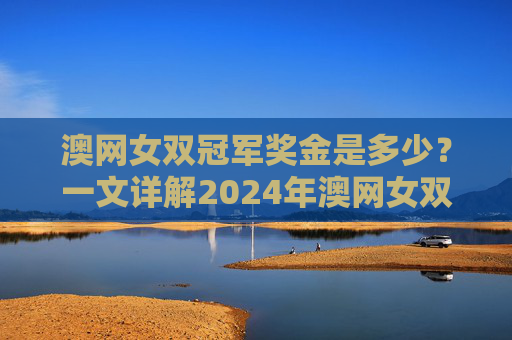 澳网女双冠军奖金是多少?一文详解2024年澳网女双奖金分配,2024澳网女双冠军奖金及奖金分配详解 澳网女双冠军奖金是多少?一文详解2024年澳网女双奖金分配,2024澳网女双冠军奖金及奖金分配详解