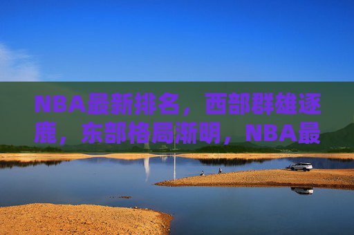 NBA最新排名,西部群雄逐鹿,东部格局渐明,NBA最新排名,西部群雄逐鹿,东部格局渐明 NBA最新排名,西部群雄逐鹿,东部格局渐明,NBA最新排名,西部群雄逐鹿,东部格局渐明