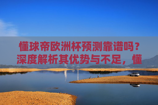 懂球帝欧洲杯预测靠谱吗?深度解析其优势与不足,懂球帝欧洲杯预测靠谱吗?解析其优势与不足 懂球帝欧洲杯预测靠谱吗?深度解析其优势与不足,懂球帝欧洲杯预测靠谱吗?解析其优势与不足