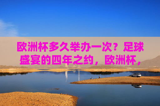 欧洲杯多久举办一次?足球盛宴的四年之约,欧洲杯,足球盛宴的四年之约 欧洲杯多久举办一次?足球盛宴的四年之约,欧洲杯,足球盛宴的四年之约