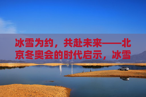 冰雪为约,共赴未来——北京冬奥会的时代启示,冰雪为约,共赴未来——北京冬奥会的时代启示 冰雪为约,共赴未来——北京冬奥会的时代启示,冰雪为约,共赴未来——北京冬奥会的时代启示