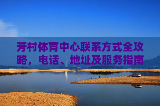 芳村体育中心联系方式全攻略,电话、地址及服务指南,芳村体育中心联系方式全攻略 芳村体育中心联系方式全攻略,电话、地址及服务指南,芳村体育中心联系方式全攻略