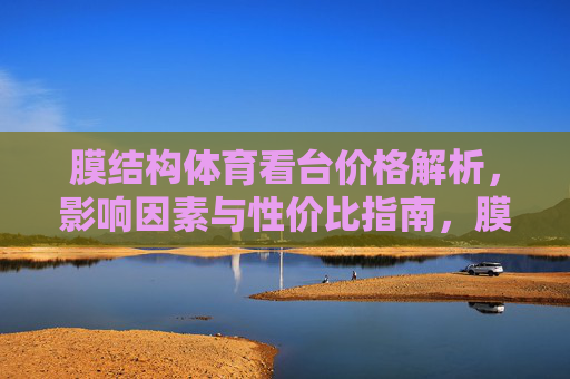 膜结构体育看台价格解析,影响因素与性价比指南,膜结构体育看台价格解析,影响因素与性价比指南 膜结构体育看台价格解析,影响因素与性价比指南,膜结构体育看台价格解析,影响因素与性价比指南