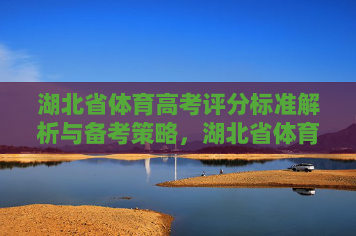 湖北省体育高考评分标准解析与备考策略,湖北省体育高考评分标准解析与备考策略 湖北省体育高考评分标准解析与备考策略,湖北省体育高考评分标准解析与备考策略
