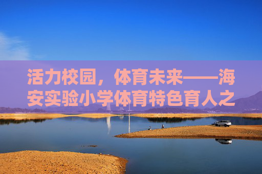 活力校园,体育未来——海安实验小学体育特色育人之路,海安实验小学,体育特色育人的活力未来之路 活力校园,体育未来——海安实验小学体育特色育人之路,海安实验小学,体育特色育人的活力未来之路