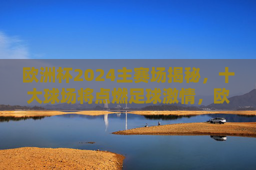 欧洲杯2024主赛场揭秘,十大球场将点燃足球激情,欧洲杯2024十大球场揭秘,点燃足球激情 欧洲杯2024主赛场揭秘,十大球场将点燃足球激情,欧洲杯2024十大球场揭秘,点燃足球激情