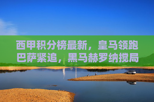 西甲积分榜最新,皇马领跑巴萨紧追,黑马赫罗纳搅局争冠,西甲积分榜最新,皇马领跑巴萨紧追,黑马赫罗纳搅局争冠 西甲积分榜最新,皇马领跑巴萨紧追,黑马赫罗纳搅局争冠,西甲积分榜最新,皇马领跑巴萨紧追,黑马赫罗纳搅局争冠