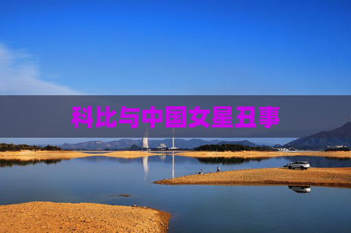 科比与中国女星丑事 科比与中国女星丑事