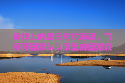 盾牌上的星辰与航海魂,葡萄牙国家队队徽里的国家叙事,葡萄牙队徽,星辰与航海魂的国家叙事 盾牌上的星辰与航海魂,葡萄牙国家队队徽里的国家叙事,葡萄牙队徽,星辰与航海魂的国家叙事