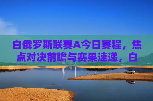 白俄罗斯联赛A今日赛程,焦点对决前瞻与赛果速递,白俄罗斯联赛A今日赛程,焦点对决前瞻与赛果速递 白俄罗斯联赛A今日赛程,焦点对决前瞻与赛果速递,白俄罗斯联赛A今日赛程,焦点对决前瞻与赛果速递