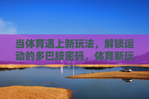 当体育遇上新玩法,解锁运动的多巴胺密码,体育新玩法,解锁多巴胺密码 当体育遇上新玩法,解锁运动的多巴胺密码,体育新玩法,解锁多巴胺密码