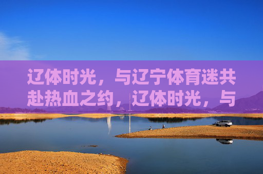 辽体时光,与辽宁体育迷共赴热血之约,辽体时光,与辽宁体育迷共赴热血之约 辽体时光,与辽宁体育迷共赴热血之约,辽体时光,与辽宁体育迷共赴热血之约