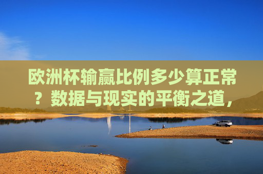 欧洲杯输赢比例多少算正常?数据与现实的平衡之道,欧洲杯输赢比例的正常区间,数据与现实的平衡之道 欧洲杯输赢比例多少算正常?数据与现实的平衡之道,欧洲杯输赢比例的正常区间,数据与现实的平衡之道