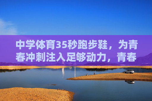 中学体育35秒跑步鞋,为青春冲刺注入足够动力,青春冲刺的动力引擎,中学体育35秒跑步鞋 中学体育35秒跑步鞋,为青春冲刺注入足够动力,青春冲刺的动力引擎,中学体育35秒跑步鞋