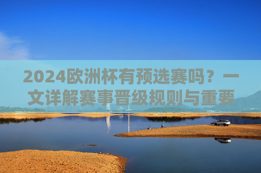 2024欧洲杯有预选赛吗？一文详解赛事晋级规则与重要时间节点